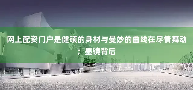 网上配资门户是健硕的身材与曼妙的曲线在尽情舞动；墨镜背后