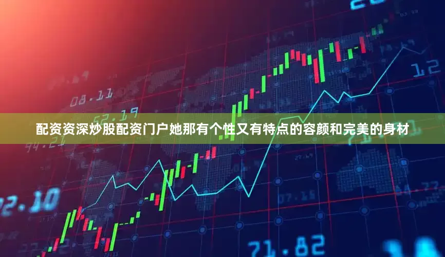 配资资深炒股配资门户她那有个性又有特点的容颜和完美的身材