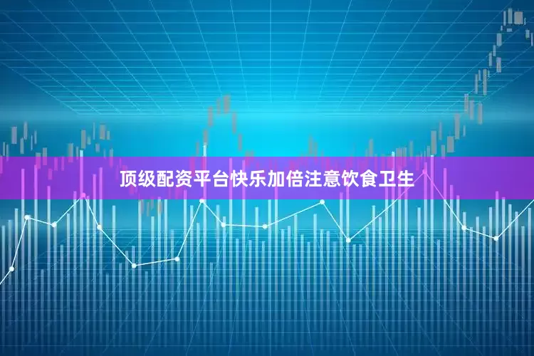 顶级配资平台快乐加倍注意饮食卫生