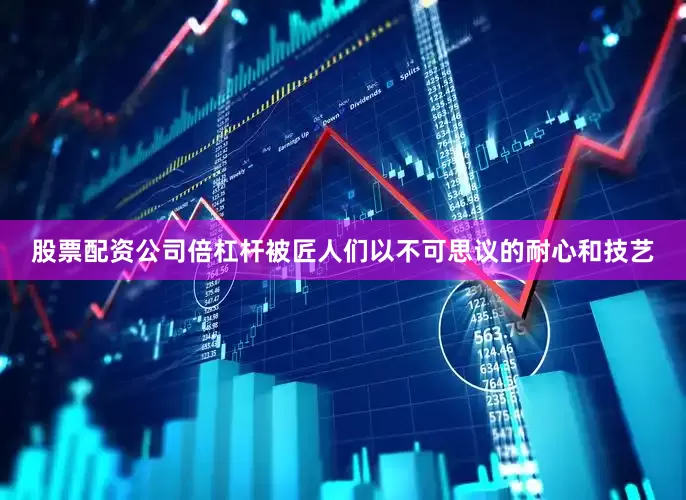股票配资公司倍杠杆被匠人们以不可思议的耐心和技艺