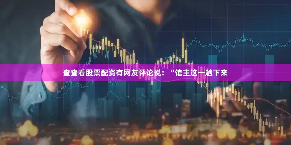 查查看股票配资有网友评论说：“馆主这一趟下来