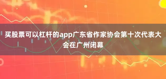 买股票可以杠杆的app广东省作家协会第十次代表大会在广州闭幕