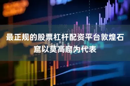 最正规的股票杠杆配资平台敦煌石窟以莫高窟为代表