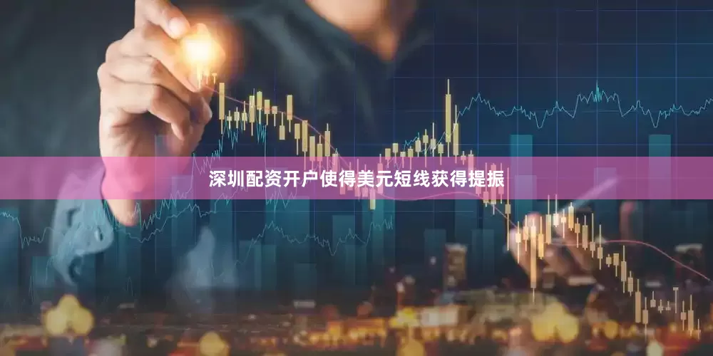 深圳配资开户使得美元短线获得提振
