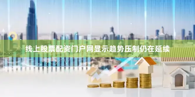 线上股票配资门户网显示趋势压制仍在延续