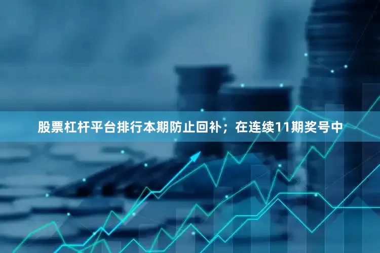 股票杠杆平台排行本期防止回补；　　在连续11期奖号中