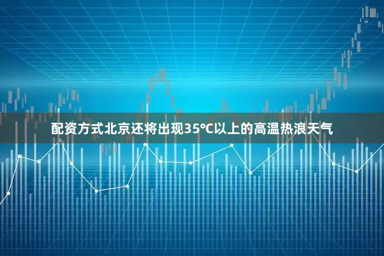 配资方式北京还将出现35℃以上的高温热浪天气