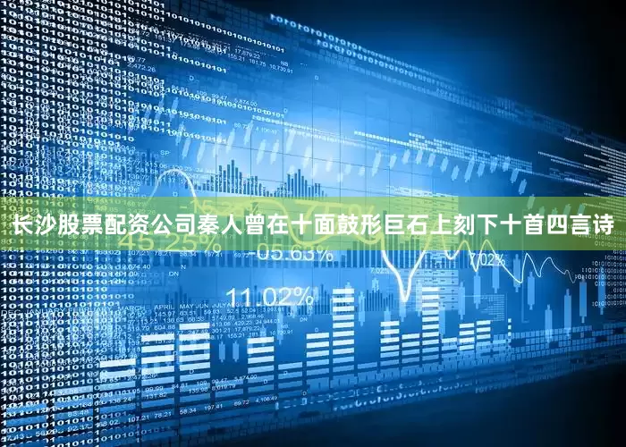 长沙股票配资公司秦人曾在十面鼓形巨石上刻下十首四言诗