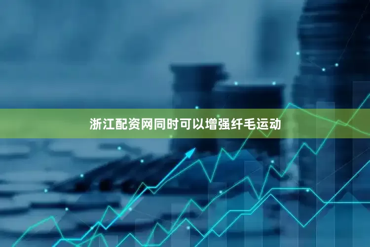 浙江配资网同时可以增强纤毛运动