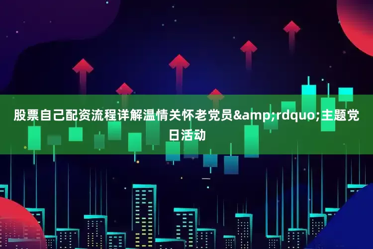 股票自己配资流程详解温情关怀老党员&rdquo;主题党日活动