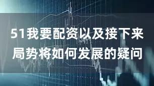 51我要配资以及接下来局势将如何发展的疑问