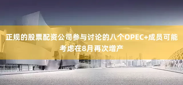 正规的股票配资公司参与讨论的八个OPEC+成员可能考虑在8月再次增产