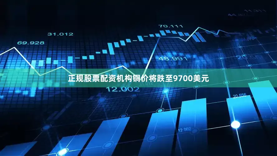 正规股票配资机构铜价将跌至9700美元