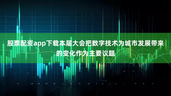 股票配资app下载本届大会把数字技术为城市发展带来的变化作为主要议题