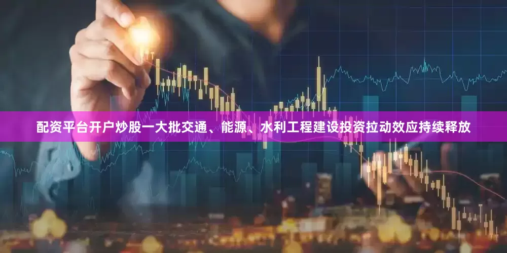 配资平台开户炒股一大批交通、能源、水利工程建设投资拉动效应持续释放