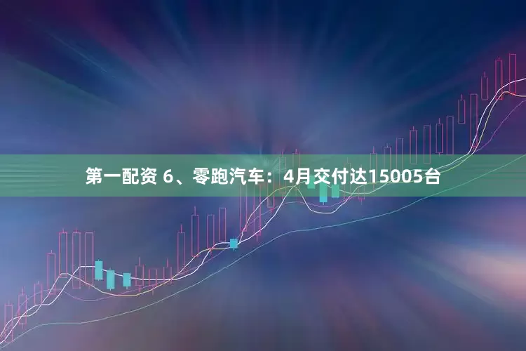 第一配资 6、零跑汽车：4月交付达15005台