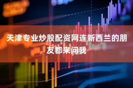 天津专业炒股配资网连新西兰的朋友都来问我