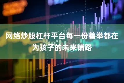 网络炒股杠杆平台每一份善举都在为孩子的未来铺路