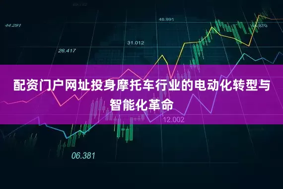 配资门户网址投身摩托车行业的电动化转型与智能化革命