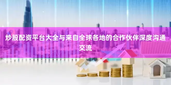 炒股配资平台大全与来自全球各地的合作伙伴深度沟通交流