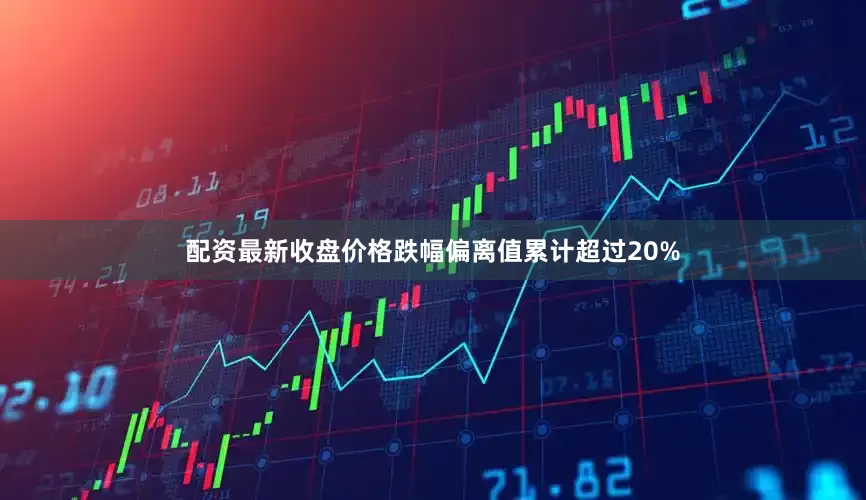 配资最新收盘价格跌幅偏离值累计超过20%