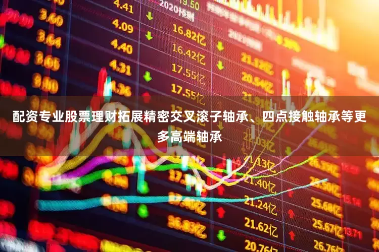 配资专业股票理财拓展精密交叉滚子轴承、四点接触轴承等更多高端轴承