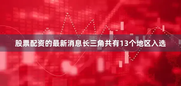 股票配资的最新消息长三角共有13个地区入选