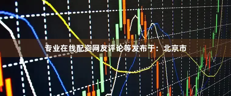 专业在线配资网友评论等发布于：北京市