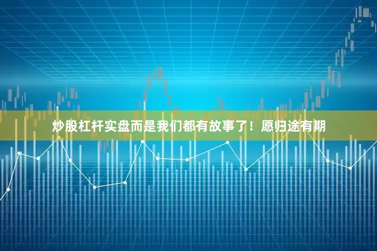 炒股杠杆实盘而是我们都有故事了！愿归途有期