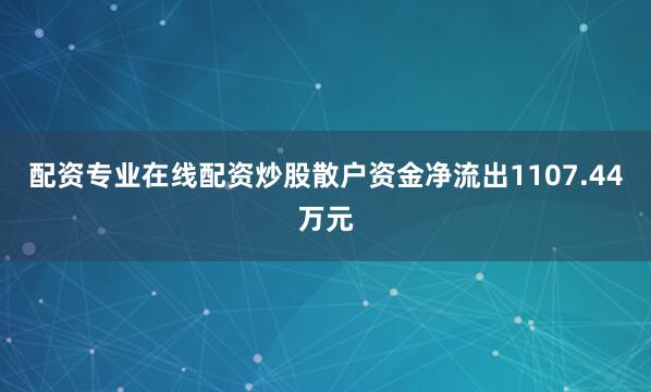 配资专业在线配资炒股散户资金净流出1107.44万元