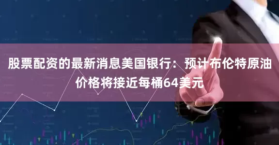 股票配资的最新消息美国银行：预计布伦特原油价格将接近每桶64美元