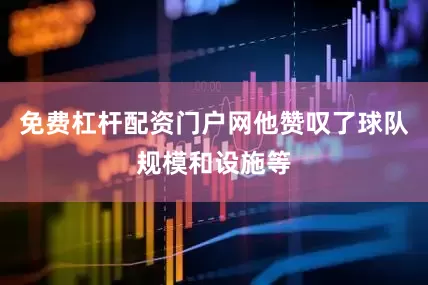 免费杠杆配资门户网他赞叹了球队规模和设施等