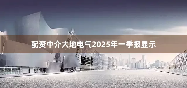 配资中介大地电气2025年一季报显示