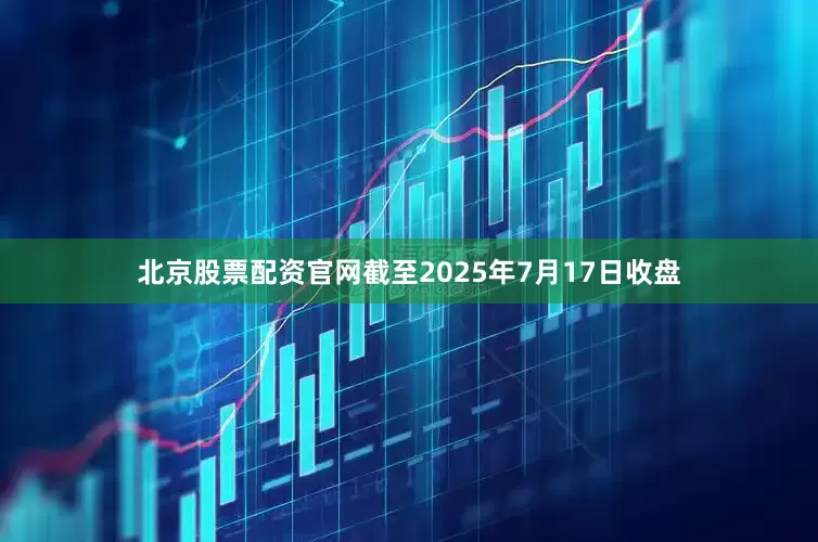 北京股票配资官网截至2025年7月17日收盘