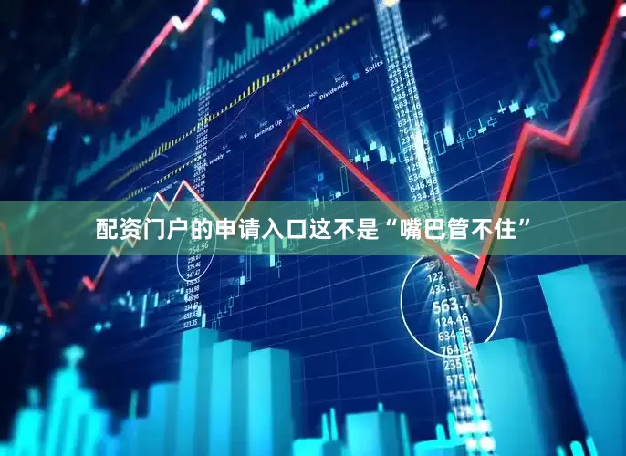 配资门户的申请入口这不是“嘴巴管不住”