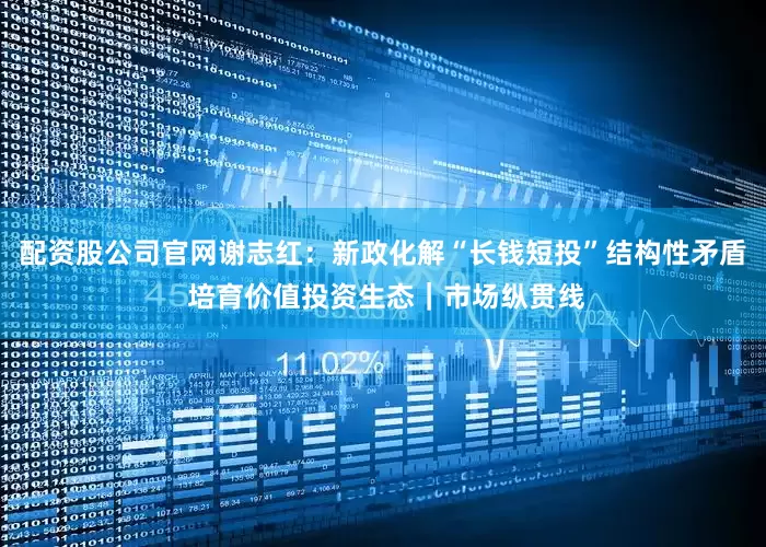 配资股公司官网谢志红：新政化解“长钱短投”结构性矛盾 培育价值投资生态｜市场纵贯线