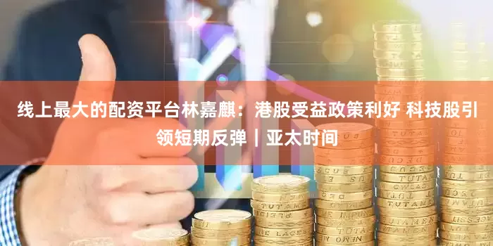 线上最大的配资平台林嘉麒:港股受益政策利好 科技股引领短期反弹|亚太时间