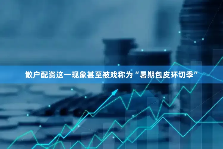 散户配资这一现象甚至被戏称为“暑期包皮环切季”