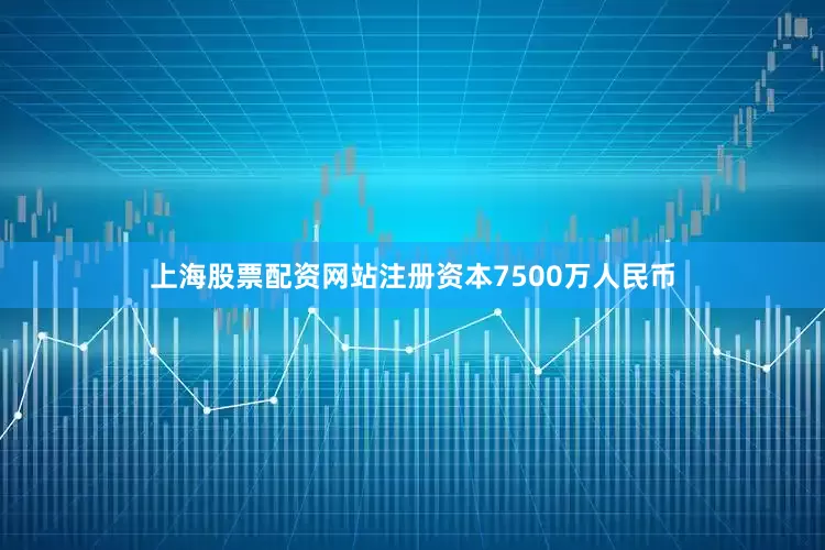 上海股票配资网站注册资本7500万人民币