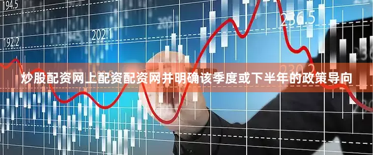 炒股配资网上配资配资网并明确该季度或下半年的政策导向