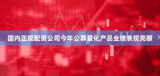 国内正规配资公司今年公募量化产品业绩表现亮眼