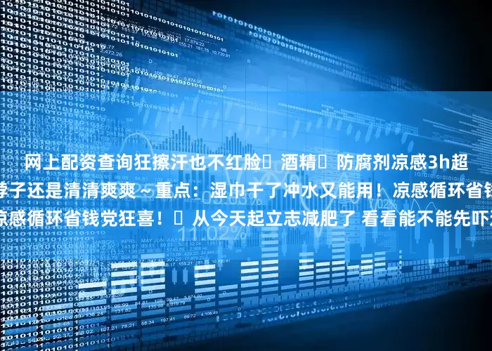 网上配资查询狂擦汗也不红脸❌酒精❌防腐剂凉感3h超长待机！回家路上腋下、脖子还是清清爽爽～重点：湿巾干了冲水又能用！凉感循环省钱党狂喜！	从今天起立志减肥了 看看能不能先吓退我的肉肉们🥲