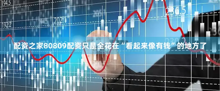 配资之家80809配资只是全花在“看起来像有钱”的地方了