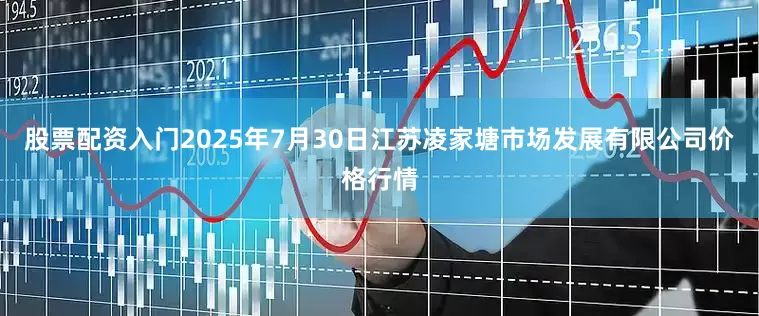 股票配资入门2025年7月30日江苏凌家塘市场发展有限公司价格行情