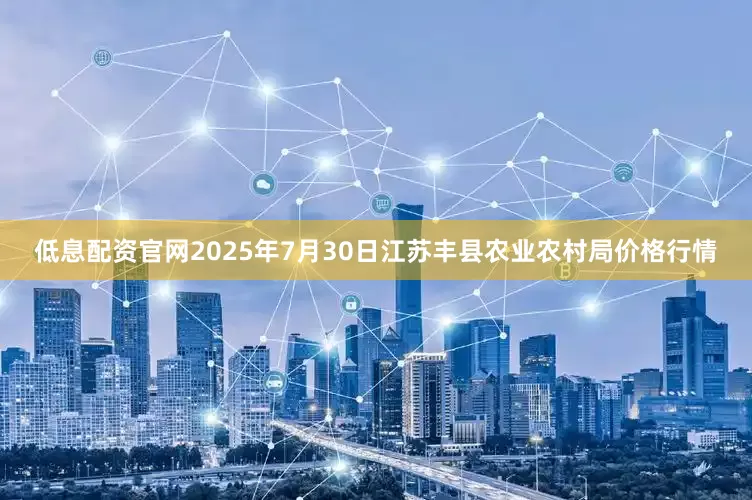低息配资官网2025年7月30日江苏丰县农业农村局价格行情