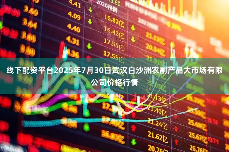 线下配资平台2025年7月30日武汉白沙洲农副产品大市场有限公司价格行情
