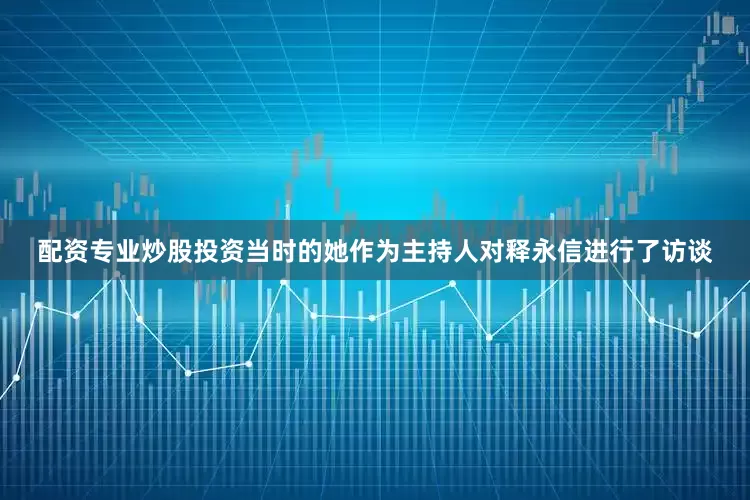 配资专业炒股投资当时的她作为主持人对释永信进行了访谈