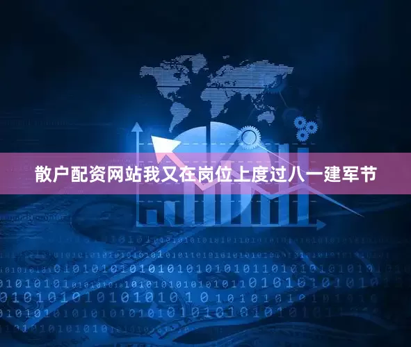 散户配资网站我又在岗位上度过八一建军节