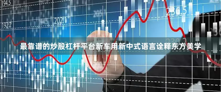 最靠谱的炒股杠杆平台新车用新中式语言诠释东方美学