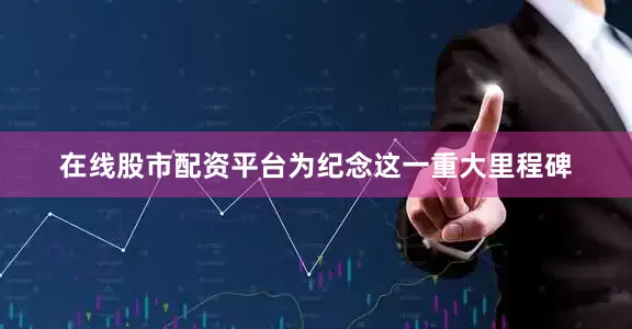 在线股市配资平台为纪念这一重大里程碑